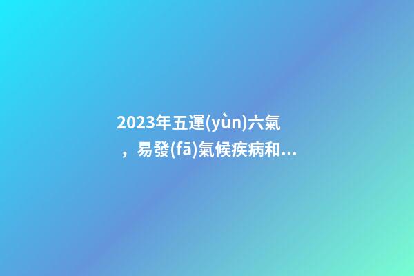 2023年五運(yùn)六氣，易發(fā)氣候疾病和防治方法大全